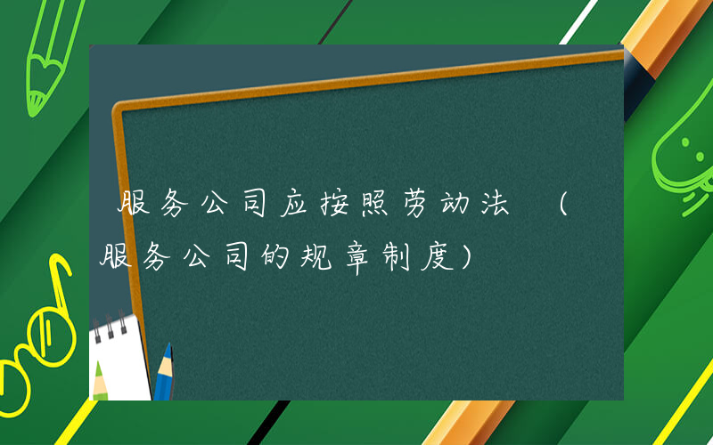 服务公司应按照劳动法 (服务公司的规章制度)